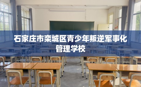 石家庄市栾城区青少年叛逆军事化管理学校 石家庄市栾城区青少年叛逆军事化管理学校