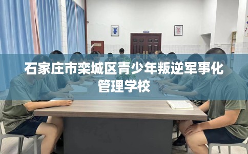 石家庄市栾城区青少年叛逆军事化管理学校