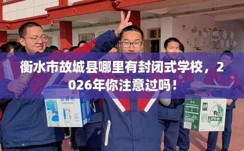 衡水市故城县哪里有封闭式学校，2026年你注意过吗！