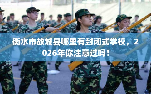 衡水市故城县哪里有封闭式学校，2026年你注意过吗！