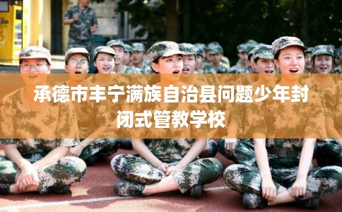 承德市丰宁满族自治县问题少年封闭式管教学校 承德市丰宁满族自治县问题少年封闭式管教学校