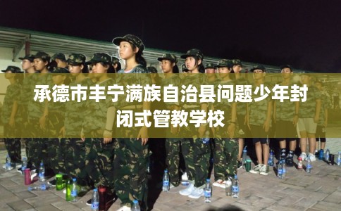 承德市丰宁满族自治县问题少年封闭式管教学校 承德市丰宁满族自治县问题少年封闭式管教学校
