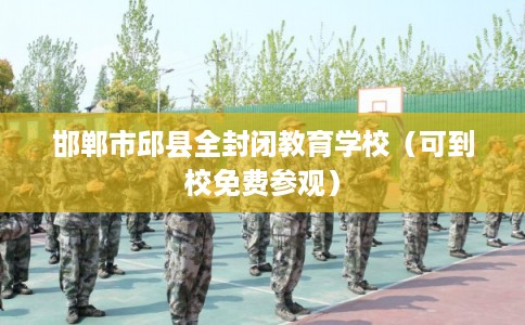 邯郸市邱县全封闭教育学校(可到校免费参观) 邯郸市邱县全封闭教育学校(可到校免费参观)