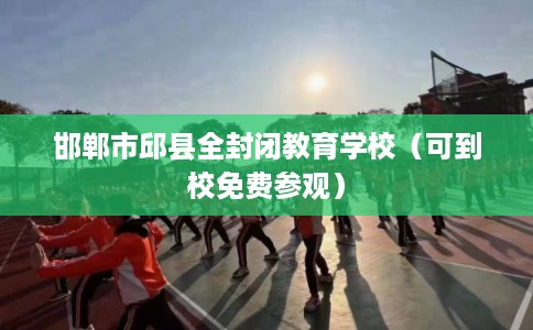 邯郸市邱县全封闭教育学校(可到校免费参观) 邯郸市邱县全封闭教育学校(可到校免费参观)