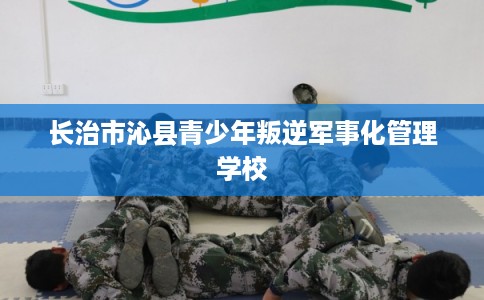 长治市沁县青少年叛逆军事化管理学校