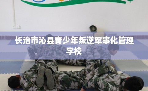 长治市沁县青少年叛逆军事化管理学校