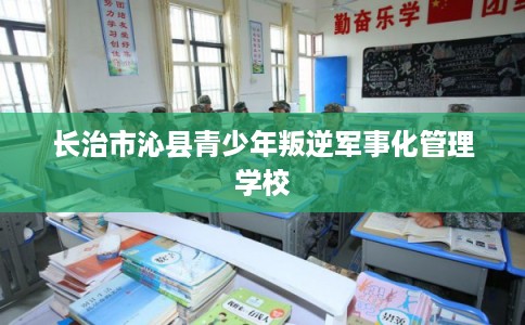 长治市沁县青少年叛逆军事化管理学校