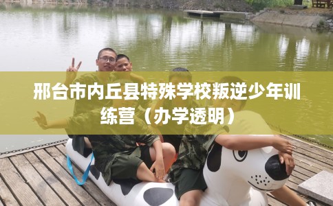 邢台市内丘县特殊学校叛逆少年训练营（办学透明）