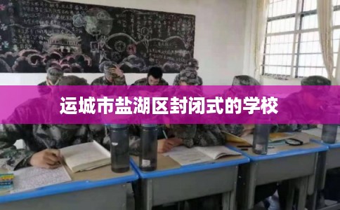 运城市盐湖区封闭式的学校 运城市盐湖区封闭式的学校