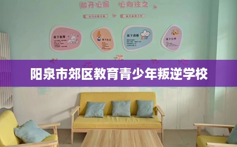阳泉市郊区教育青少年叛逆学校 阳泉市郊区教育青少年叛逆学校