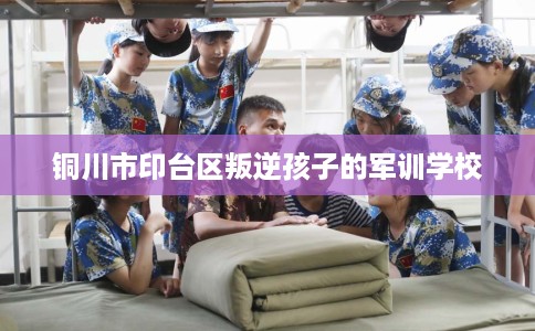 铜川市印台区叛逆孩子的军训学校