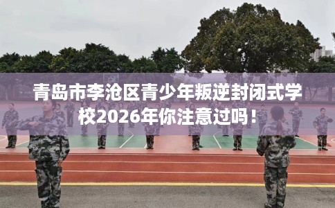 青岛市李沧区青少年叛逆封闭式学校2026年你注意过吗! 青岛市李沧区青少年叛逆封闭式学校2026年你注意过吗!