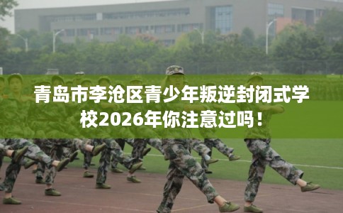 青岛市李沧区青少年叛逆封闭式学校2026年你注意过吗! 青岛市李沧区青少年叛逆封闭式学校2026年你注意过吗!