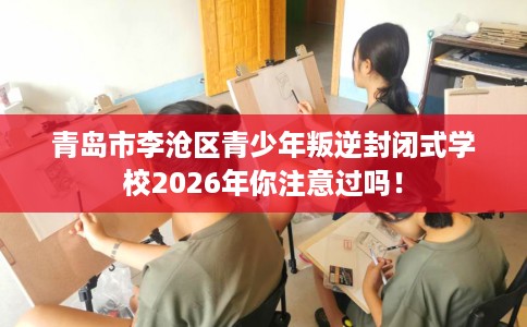 青岛市李沧区青少年叛逆封闭式学校2026年你注意过吗! 青岛市李沧区青少年叛逆封闭式学校2026年你注意过吗!