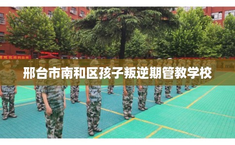 邢台市南和区孩子叛逆期管教学校