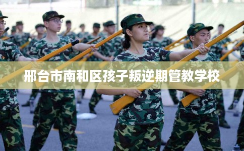 邢台市南和区孩子叛逆期管教学校