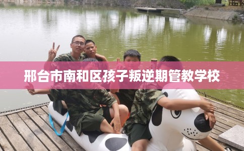 邢台市南和区孩子叛逆期管教学校