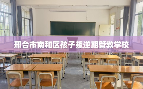 邢台市南和区孩子叛逆期管教学校
