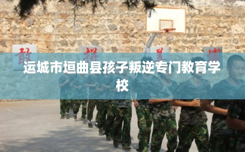 运城市垣曲县孩子叛逆专门教育学校 运城市垣曲县孩子叛逆专门教育学校
