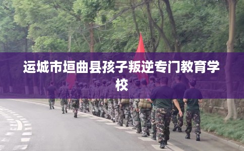 运城市垣曲县孩子叛逆专门教育学校 运城市垣曲县孩子叛逆专门教育学校