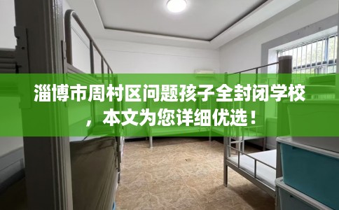 淄博市周村区问题孩子全封闭学校，本文为您详细优选！
