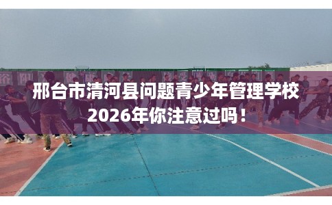 邢台市清河县问题青少年管理学校2026年你注意过吗！