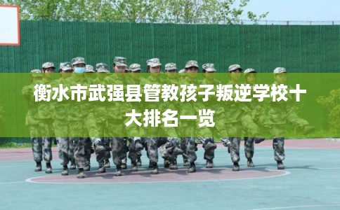 衡水市武强县管教孩子叛逆学校十大排名一览 衡水市武强县管教孩子叛逆学校十大排名一览