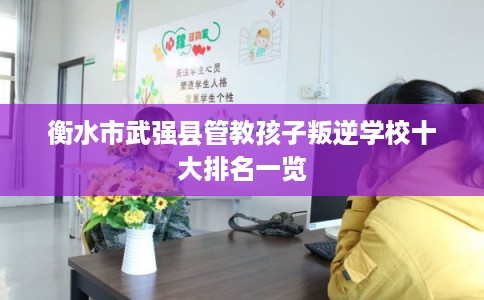 衡水市武强县管教孩子叛逆学校十大排名一览 衡水市武强县管教孩子叛逆学校十大排名一览