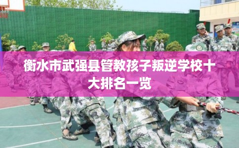 衡水市武强县管教孩子叛逆学校十大排名一览