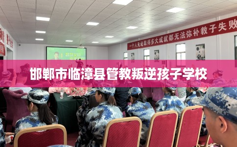 邯郸市临漳县管教叛逆孩子学校