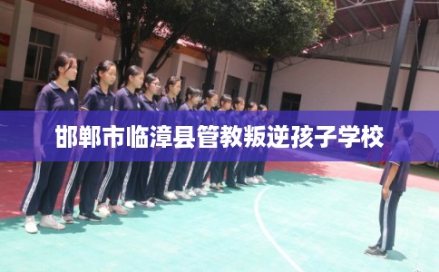 邯郸市临漳县管教叛逆孩子学校