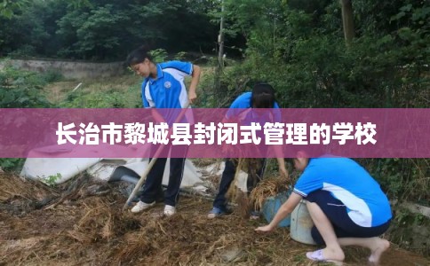 长治市黎城县封闭式管理的学校 长治市黎城县封闭式管理的学校