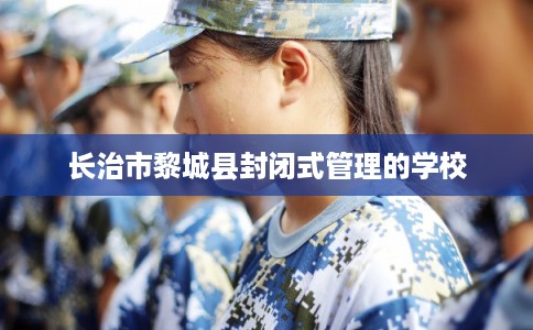 长治市黎城县封闭式管理的学校 长治市黎城县封闭式管理的学校