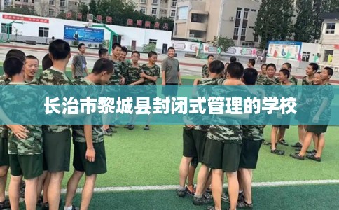 长治市黎城县封闭式管理的学校 长治市黎城县封闭式管理的学校
