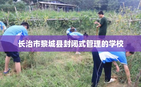 长治市黎城县封闭式管理的学校 长治市黎城县封闭式管理的学校
