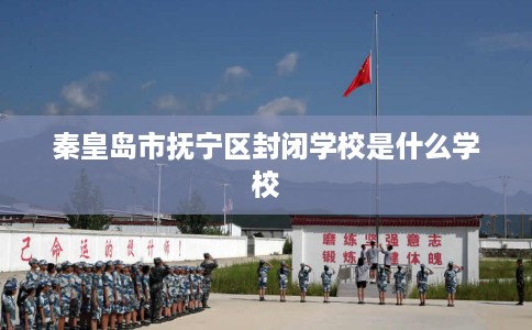 秦皇岛市抚宁区封闭学校是什么学校 秦皇岛市抚宁区封闭学校是什么学校