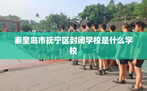 秦皇岛市抚宁区封闭学校是什么学校 秦皇岛市抚宁区封闭学校是什么学校