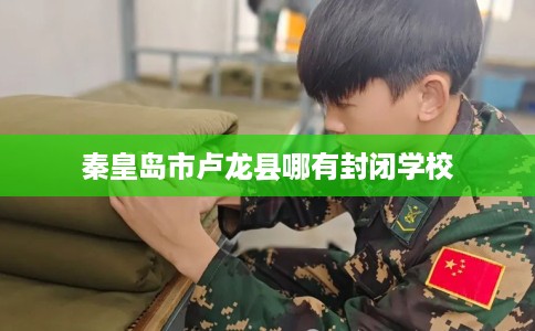 秦皇岛市卢龙县哪有封闭学校