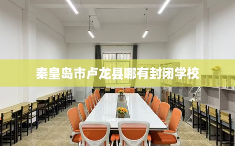 秦皇岛市卢龙县哪有封闭学校