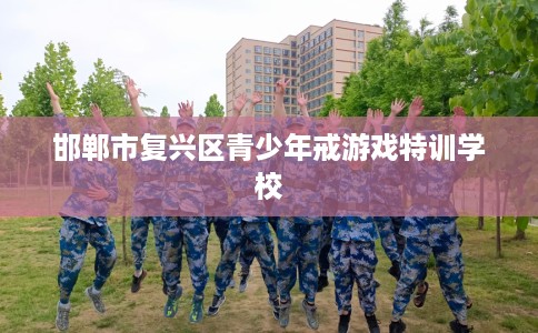 邯郸市复兴区青少年戒游戏特训学校 邯郸市复兴区青少年戒游戏特训学校