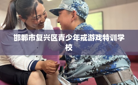 邯郸市复兴区青少年戒游戏特训学校 邯郸市复兴区青少年戒游戏特训学校