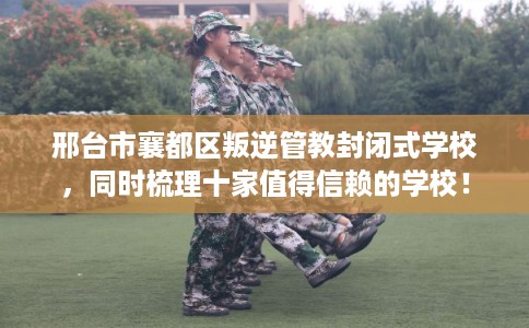 邢台市襄都区叛逆管教封闭式学校,同时梳理十家值得信赖的学校! 邢台市襄都区叛逆管教封闭式学校,同时梳理十家值得信赖的学校!