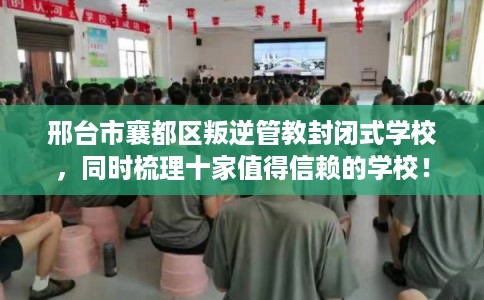 邢台市襄都区叛逆管教封闭式学校,同时梳理十家值得信赖的学校! 邢台市襄都区叛逆管教封闭式学校,同时梳理十家值得信赖的学校!