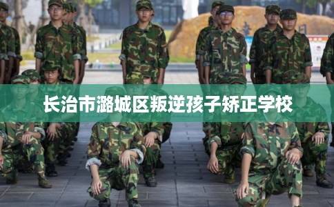 长治市潞城区叛逆孩子矫正学校 长治市潞城区叛逆孩子矫正学校