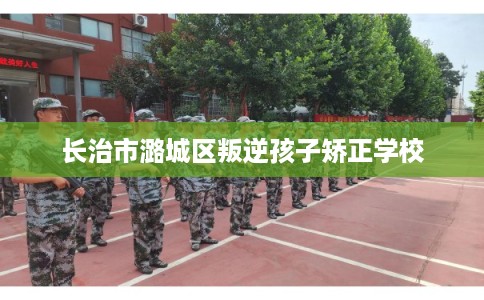 长治市潞城区叛逆孩子矫正学校 长治市潞城区叛逆孩子矫正学校