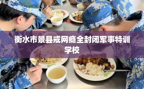 衡水市景县戒网瘾全封闭军事特训学校 衡水市景县戒网瘾全封闭军事特训学校