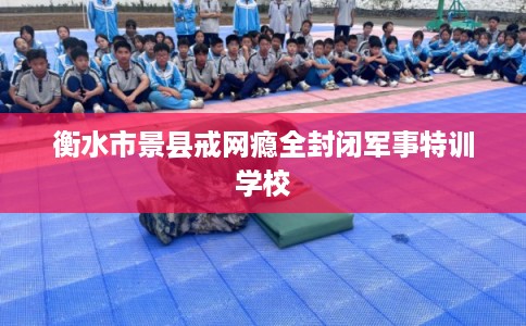 衡水市景县戒网瘾全封闭军事特训学校 衡水市景县戒网瘾全封闭军事特训学校