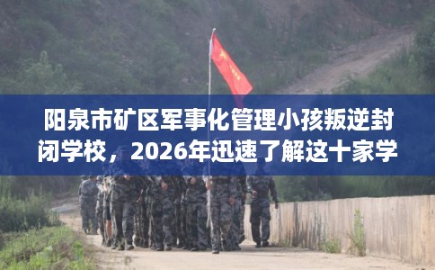阳泉市矿区军事化管理小孩叛逆封闭学校,2026年迅速了解这十家学校! 阳泉市矿区军事化管理小孩叛逆封闭学校,2026年迅速了解这十家学校!