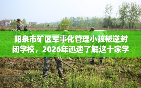 阳泉市矿区军事化管理小孩叛逆封闭学校,2026年迅速了解这十家学校! 阳泉市矿区军事化管理小孩叛逆封闭学校,2026年迅速了解这十家学校!