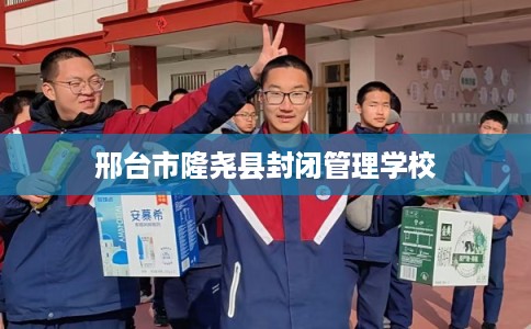 邢台市隆尧县封闭管理学校 邢台市隆尧县封闭管理学校